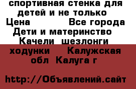 спортивная стенка для детей и не только › Цена ­ 5 000 - Все города Дети и материнство » Качели, шезлонги, ходунки   . Калужская обл.,Калуга г.